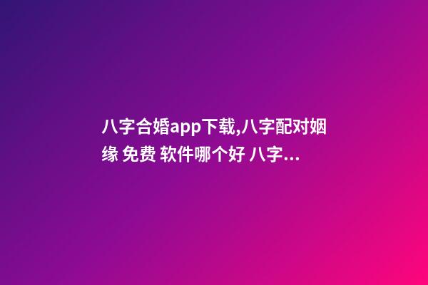 八字合婚app下载,八字配对姻缘 免费 软件哪个好 八字合婚app,八字合婚,通过软件等手段测算的免进!-第1张-观点-玄机派